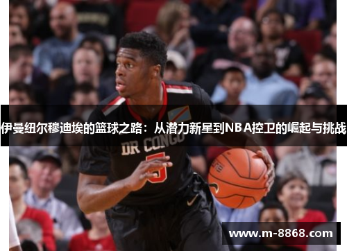 伊曼纽尔穆迪埃的篮球之路：从潜力新星到NBA控卫的崛起与挑战