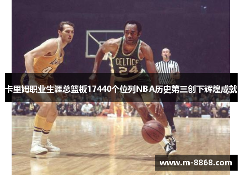 卡里姆职业生涯总篮板17440个位列NBA历史第三创下辉煌成就