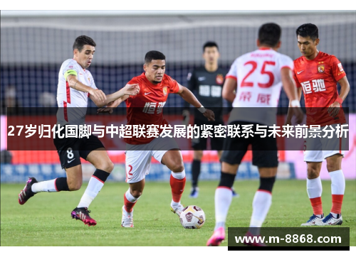 27岁归化国脚与中超联赛发展的紧密联系与未来前景分析