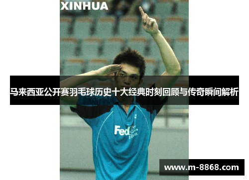 马来西亚公开赛羽毛球历史十大经典时刻回顾与传奇瞬间解析