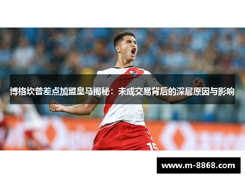 博格坎普差点加盟皇马揭秘：未成交易背后的深层原因与影响