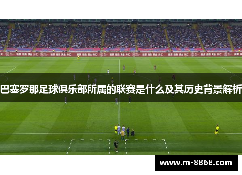 巴塞罗那足球俱乐部所属的联赛是什么及其历史背景解析