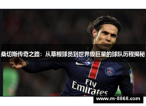 桑切斯传奇之路：从草根球员到世界级巨星的球队历程揭秘